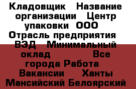 Кладовщик › Название организации ­ Центр упаковки, ООО › Отрасль предприятия ­ ВЭД › Минимальный оклад ­ 19 000 - Все города Работа » Вакансии   . Ханты-Мансийский,Белоярский г.